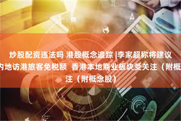 炒股配资违法吗 港股概念追踪 |李家超称将建议提高内地访港旅客免税额 香港本地商业板块受关注(附概念股)