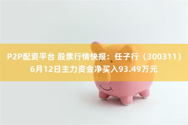 P2P配资平台 股票行情快报:任子行(300311)6月12日主力资金净买入93.49万元