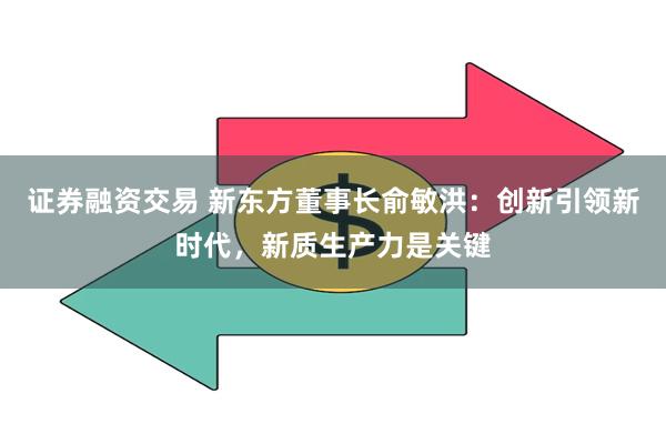 证券融资交易 新东方董事长俞敏洪:创新引领新时代,新质生产力是关键