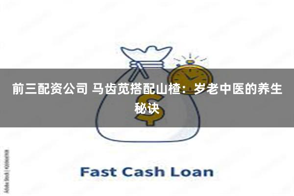 前三配资公司 马齿苋搭配山楂:岁老中医的养生秘诀