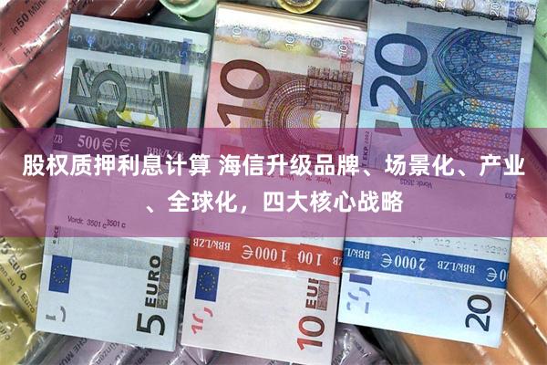 股权质押利息计算 海信升级品牌、场景化、产业、全球化,四大核心战略