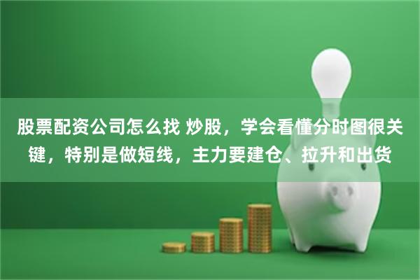 股票配资公司怎么找 炒股,学会看懂分时图很关键,特别是做短线,主力要建仓、拉升和出货