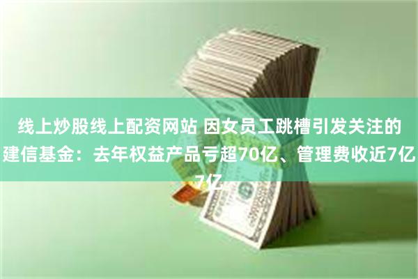 线上炒股线上配资网站 因女员工跳槽引发关注的建信基金:去年权益产品亏超70亿、管理费收近7亿
