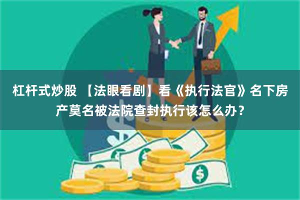杠杆式炒股 【法眼看剧】看《执行法官》名下房产莫名被法院查封执行该怎么办?