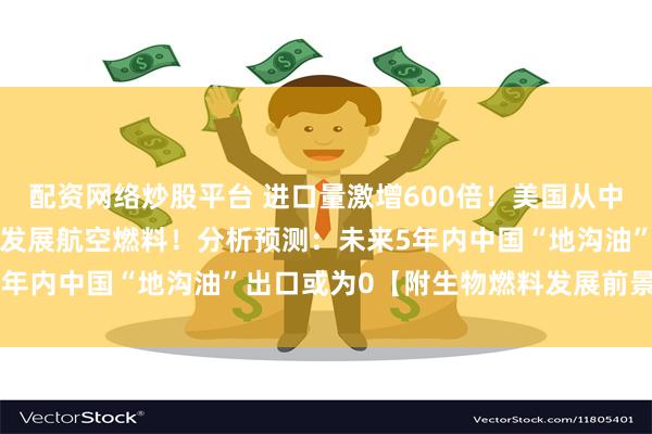 配资网络炒股平台 进口量激增600倍!美国从中国大量进口“地沟油”,发展航空燃料!分析预测:未来5年内中国“地沟油”出口或为0【附生物燃料发展前景预测】