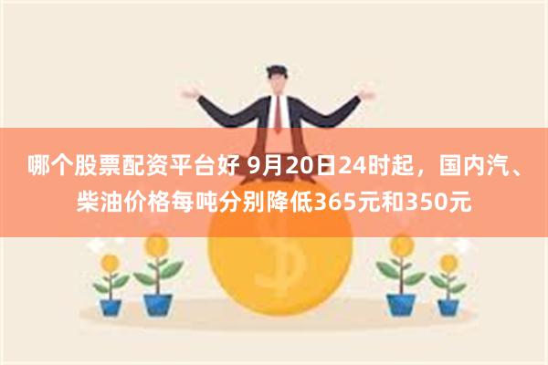 哪个股票配资平台好 9月20日24时起,国内汽、柴油价格每吨分别降低365元和350元