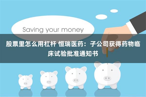 股票里怎么用杠杆 恒瑞医药:子公司获得药物临床试验批准通知书