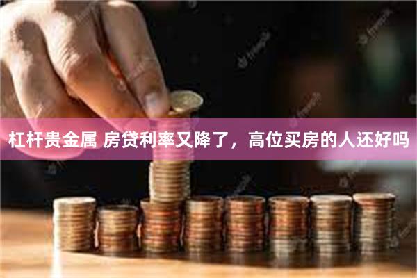 杠杆贵金属 房贷利率又降了,高位买房的人还好吗