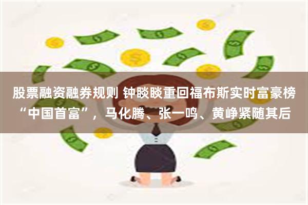 股票融资融券规则 钟睒睒重回福布斯实时富豪榜“中国首富”,马化腾、张一鸣、黄峥紧随其后