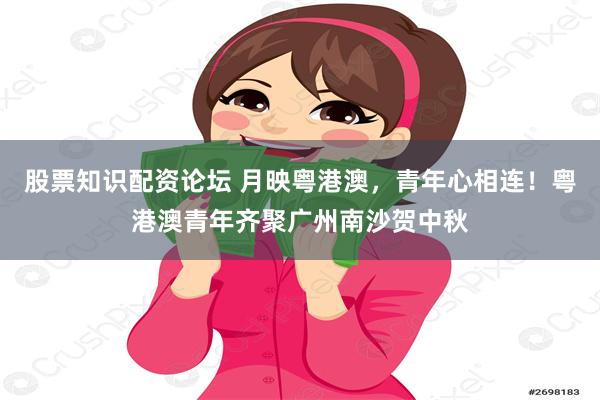 股票知识配资论坛 月映粤港澳,青年心相连!粤港澳青年齐聚广州南沙贺中秋