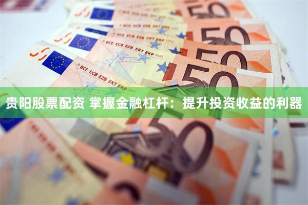 贵阳股票配资 掌握金融杠杆:提升投资收益的利器