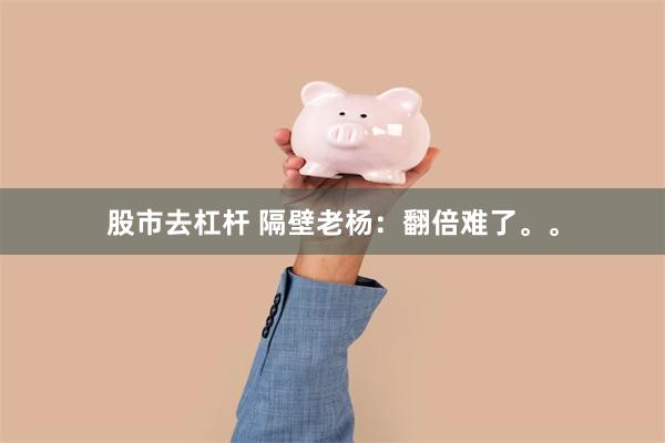 股市去杠杆 隔壁老杨:翻倍难了。。