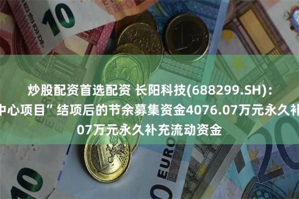 炒股配资首选配资 长阳科技(688299.SH):拟将“研发中心项目”结项后的节余募集资金4076.07万元永久补充流动资金