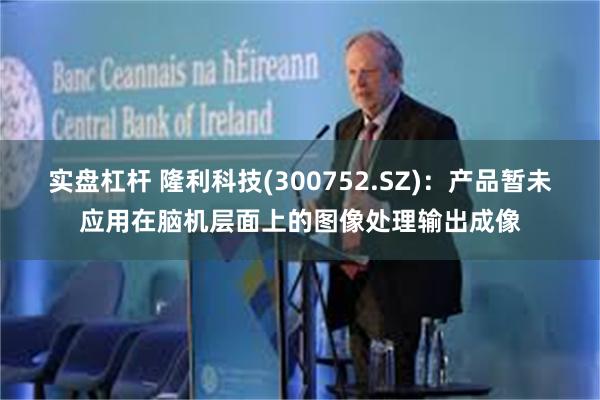 实盘杠杆 隆利科技(300752.SZ):产品暂未应用在脑机层面上的图像处理输出成像