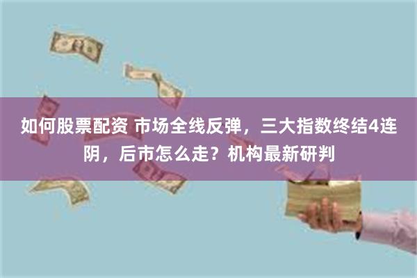 如何股票配资 市场全线反弹,三大指数终结4连阴,后市怎么走?机构最新研判