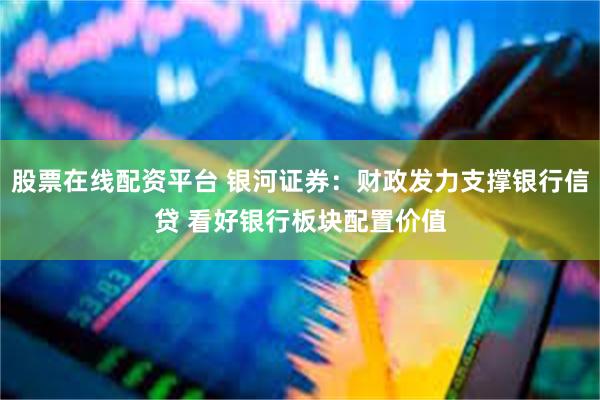 股票在线配资平台 银河证券:财政发力支撑银行信贷 看好银行板块配置价值