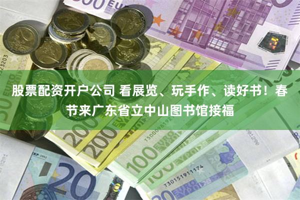 股票配资开户公司 看展览、玩手作、读好书!春节来广东省立中山图书馆接福