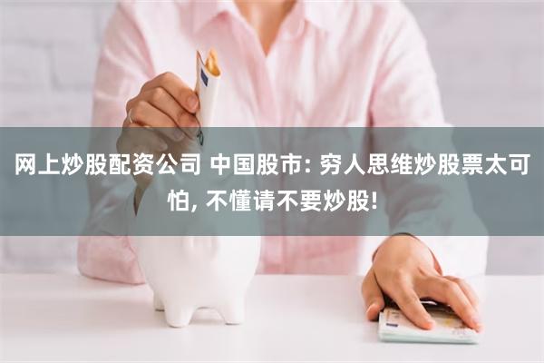 网上炒股配资公司 中国股市: 穷人思维炒股票太可怕, 不懂请不要炒股!