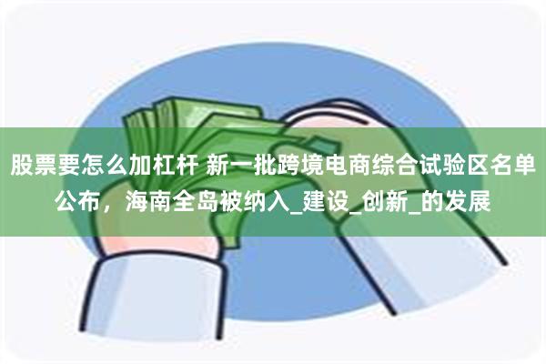 股票要怎么加杠杆 新一批跨境电商综合试验区名单公布,海南全岛被纳入_建设_创新_的发展