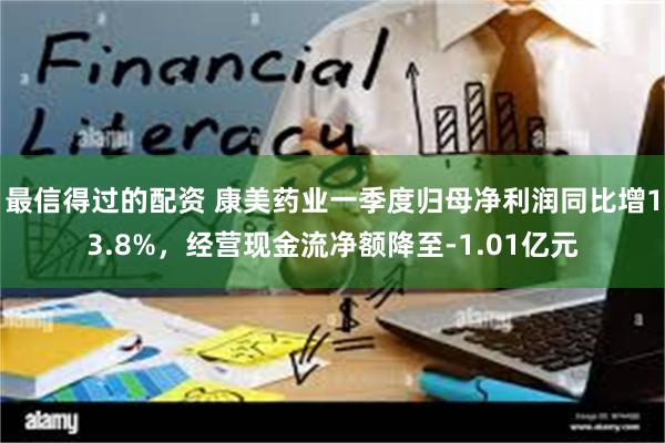 最信得过的配资 康美药业一季度归母净利润同比增13.8%,经营现金流净额降至-1.01亿元