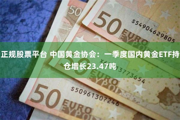 正规股票平台 中国黄金协会：一季度国内黄金ETF持仓增长23.47吨