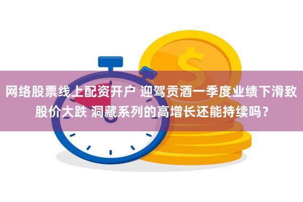 网络股票线上配资开户 迎驾贡酒一季度业绩下滑致股价大跌 洞藏系列的高增长还能持续吗?
