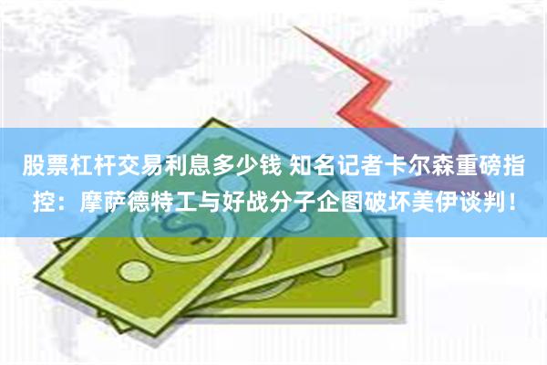 股票杠杆交易利息多少钱 知名记者卡尔森重磅指控:摩萨德特工与好战分子企图破坏美伊谈判!