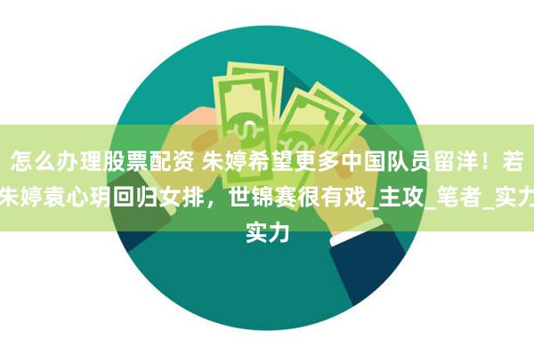 怎么办理股票配资 朱婷希望更多中国队员留洋!若朱婷袁心玥回归女排,世锦赛很有戏_主攻_笔者_实力