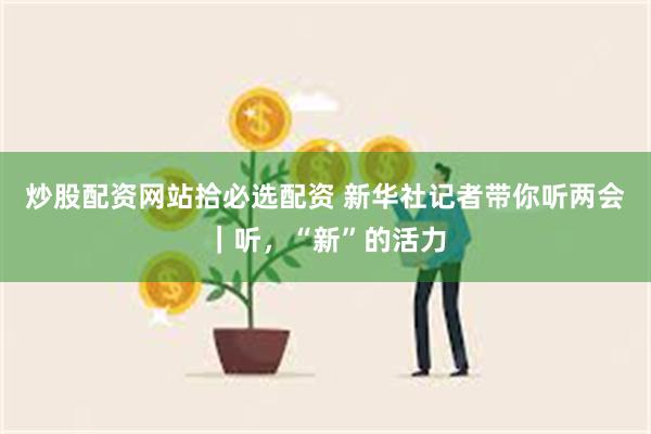 炒股配资网站拾必选配资 新华社记者带你听两会|听,“新”的活力