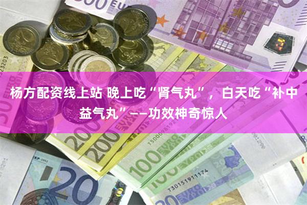 杨方配资线上站 晚上吃“肾气丸”,白天吃“补中益气丸”——功效神奇惊人