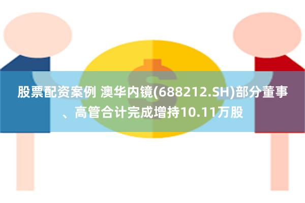 股票配资案例 澳华内镜(688212.SH)部分董事、高管合计完成增持10.11万股