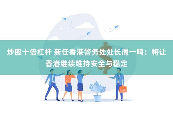 炒股十倍杠杆 新任香港警务处处长周一鸣:将让香港继续维持安全与稳定