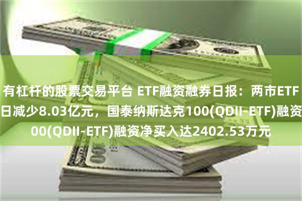 有杠杆的股票交易平台 ETF融资融券日报:两市ETF两融余额较前一交易日减少8.03亿元,国泰纳斯达克100(QDII-ETF)融资净买入达2402.53万元