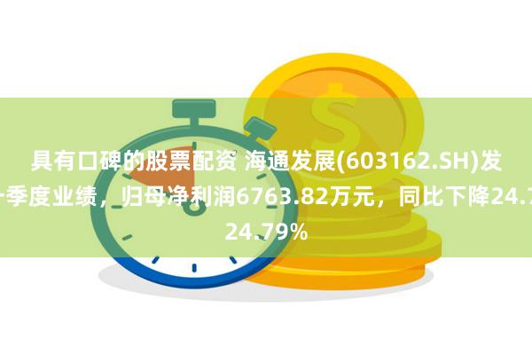 具有口碑的股票配资 海通发展(603162.SH)发布一季度业绩,归母净利润6763.82万元,同比下降24.79%