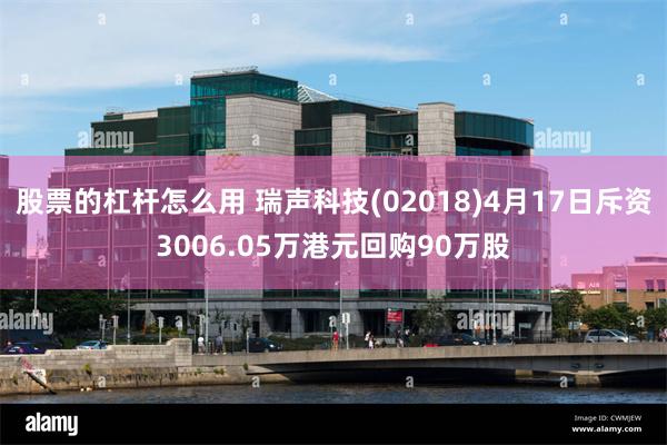 股票的杠杆怎么用 瑞声科技(02018)4月17日斥资3006.05万港元回购90万股