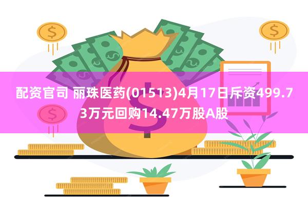 配资官司 丽珠医药(01513)4月17日斥资499.73万元回购14.47万股A股