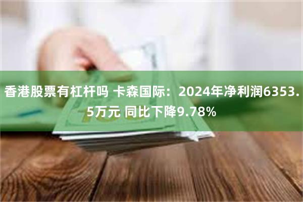 香港股票有杠杆吗 卡森国际：2024年净利润6353.5万元 同比下降9.78%