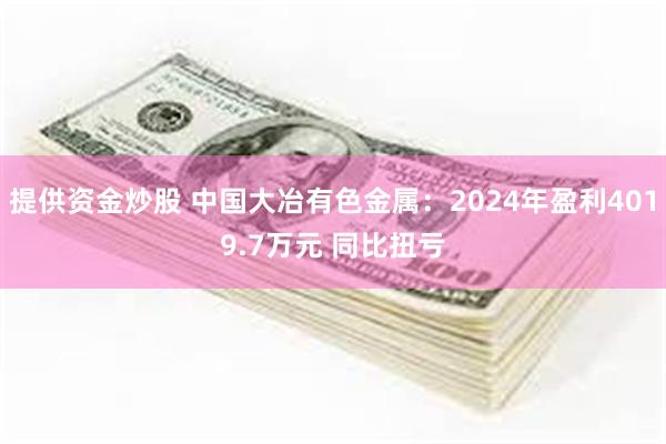 提供资金炒股 中国大冶有色金属：2024年盈利4019.7万元 同比扭亏