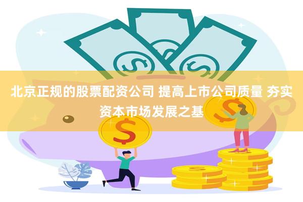北京正规的股票配资公司 提高上市公司质量 夯实资本市场发展之基