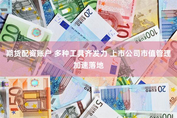 期货配资账户 多种工具齐发力 上市公司市值管理加速落地