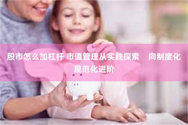 股市怎么加杠杆 市值管理从实践探索 向制度化规范化进阶