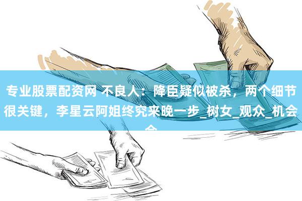 专业股票配资网 不良人:降臣疑似被杀,两个细节很关键,李星云阿姐终究来晚一步_树女_观众_机会