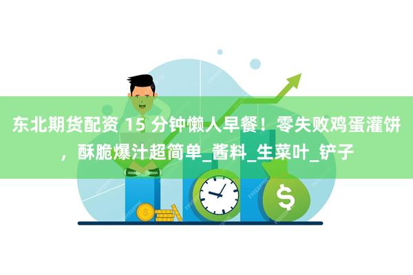 东北期货配资 15 分钟懒人早餐!零失败鸡蛋灌饼,酥脆爆汁超简单_酱料_生菜叶_铲子