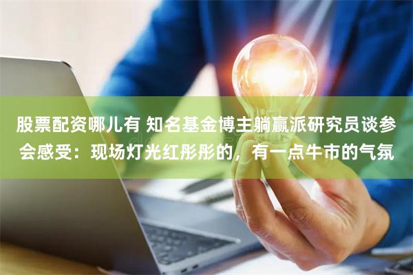 股票配资哪儿有 知名基金博主躺赢派研究员谈参会感受：现场灯光红彤彤的，有一点牛市的气氛