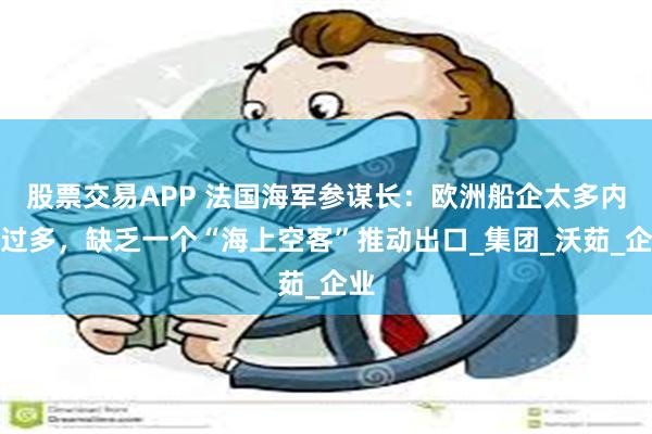 股票交易APP 法国海军参谋长:欧洲船企太多内耗过多,缺乏一个“海上空客”推动出口_集团_沃茹_企业