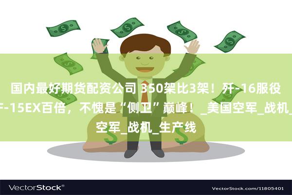 国内最好期货配资公司 350架比3架！歼-16服役数量超F-15EX百倍，不愧是“侧卫”巅峰！_美国空军_战机_生产线
