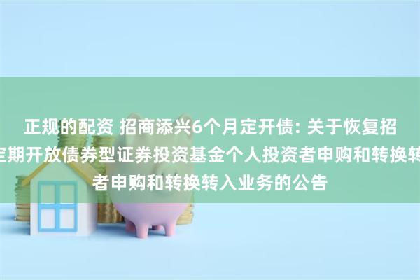 正规的配资 招商添兴6个月定开债: 关于恢复招商添兴6个月定期开放债券型证券投资基金个人投资者申购和转换转入业务的公告