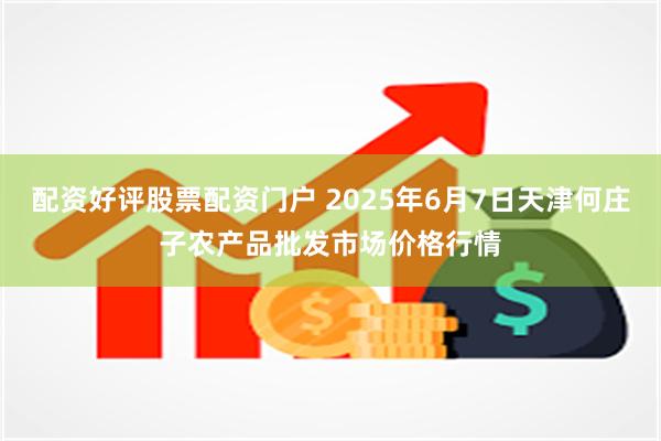 配资好评股票配资门户 2025年6月7日天津何庄子农产品批发市场价格行情