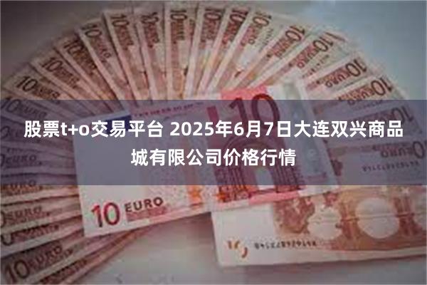 股票t+o交易平台 2025年6月7日大连双兴商品城有限公司价格行情