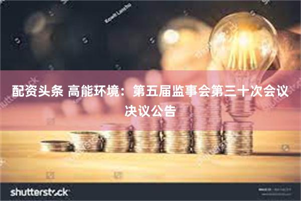配资头条 高能环境：第五届监事会第三十次会议决议公告